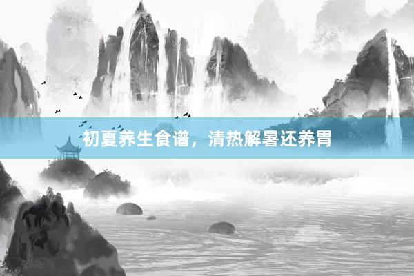 初夏养生食谱，清热解暑还养胃